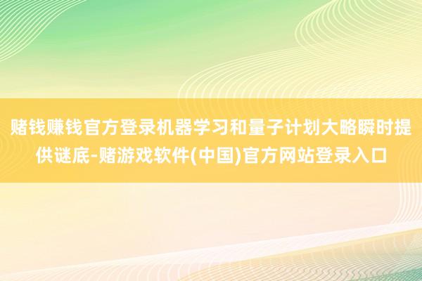 赌钱赚钱官方登录机器学习和量子计划大略瞬时提供谜底-赌游戏软件(中国)官方网站登录入口