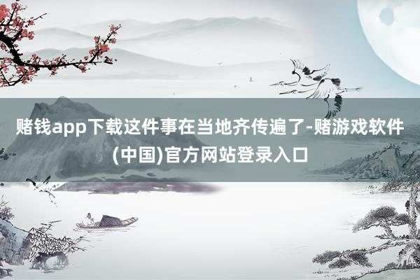 赌钱app下载这件事在当地齐传遍了-赌游戏软件(中国)官方网站登录入口