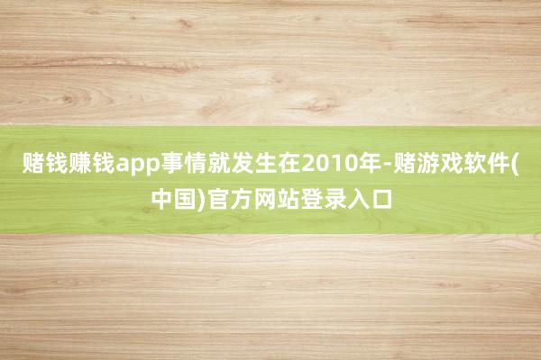 赌钱赚钱app事情就发生在2010年-赌游戏软件(中国)官方网站登录入口