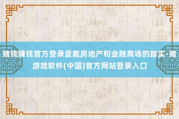 赌钱赚钱官方登录爱戴房地产和金融商场的踏实-赌游戏软件(中国)官方网站登录入口