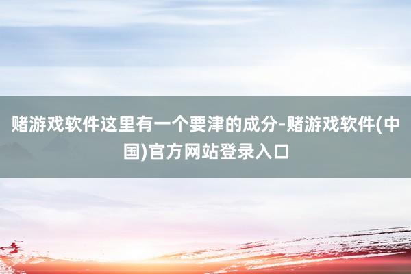 赌游戏软件这里有一个要津的成分-赌游戏软件(中国)官方网站登录入口
