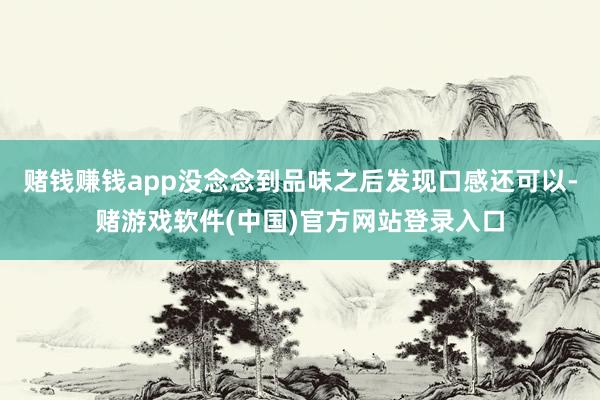 赌钱赚钱app没念念到品味之后发现口感还可以-赌游戏软件(中国)官方网站登录入口