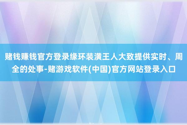 赌钱赚钱官方登录缘环装潢王人大致提供实时、周全的处事-赌游戏软件(中国)官方网站登录入口