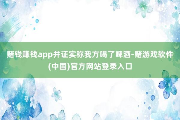 赌钱赚钱app并证实称我方喝了啤酒-赌游戏软件(中国)官方网站登录入口