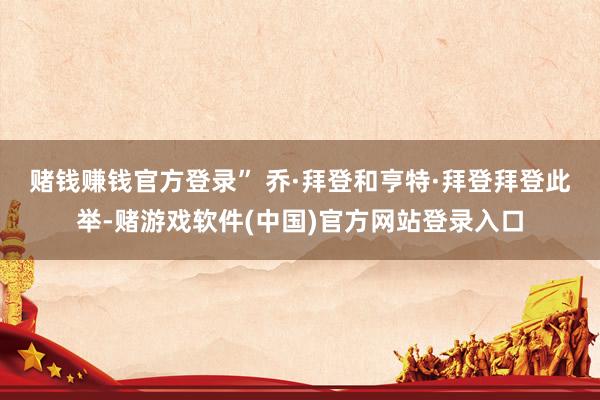 赌钱赚钱官方登录” 乔·拜登和亨特·拜登　　拜登此举-赌游戏软件(中国)官方网站登录入口