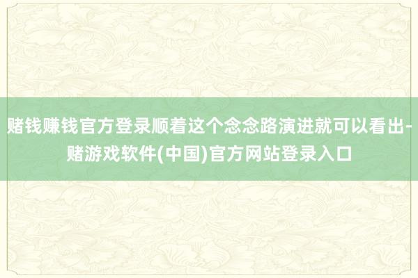 赌钱赚钱官方登录顺着这个念念路演进就可以看出-赌游戏软件(中国)官方网站登录入口