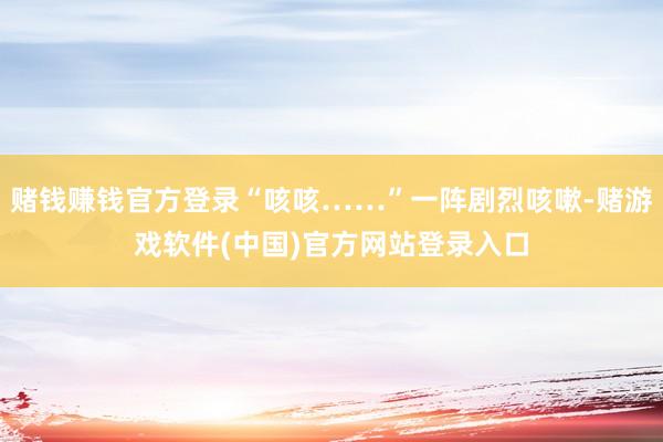 赌钱赚钱官方登录“咳咳……”一阵剧烈咳嗽-赌游戏软件(中国)官方网站登录入口