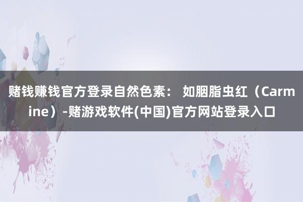 赌钱赚钱官方登录自然色素： 如胭脂虫红（Carmine）-赌游戏软件(中国)官方网站登录入口