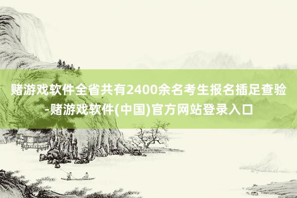 赌游戏软件全省共有2400余名考生报名插足查验-赌游戏软件(中国)官方网站登录入口