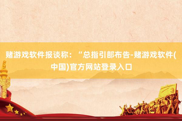 赌游戏软件报谈称：“总指引部布告-赌游戏软件(中国)官方网站登录入口