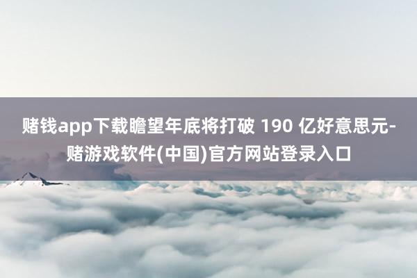 赌钱app下载瞻望年底将打破 190 亿好意思元-赌游戏软件(中国)官方网站登录入口
