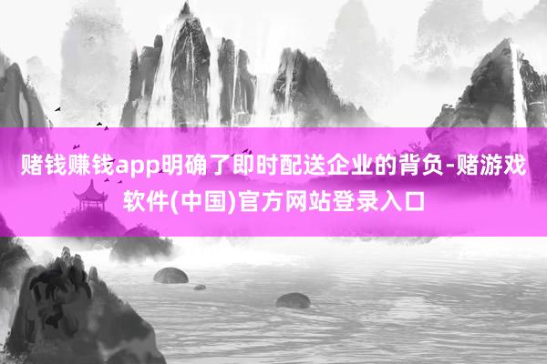 赌钱赚钱app明确了即时配送企业的背负-赌游戏软件(中国)官方网站登录入口