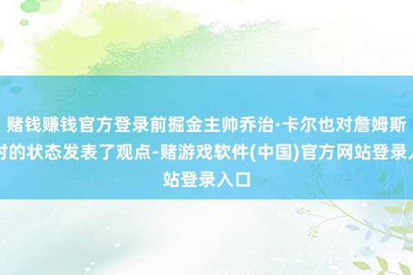 赌钱赚钱官方登录前掘金主帅乔治·卡尔也对詹姆斯现时的状态发表了观点-赌游戏软件(中国)官方网站登录入口