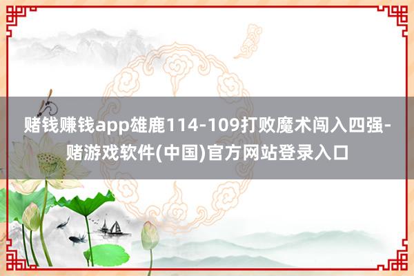 赌钱赚钱app雄鹿114-109打败魔术闯入四强-赌游戏软件(中国)官方网站登录入口