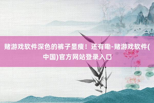 赌游戏软件深色的裤子显瘦！还有嘞-赌游戏软件(中国)官方网站登录入口
