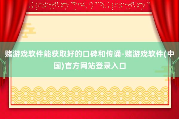 赌游戏软件能获取好的口碑和传诵-赌游戏软件(中国)官方网站登录入口