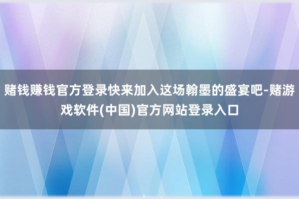 赌钱赚钱官方登录快来加入这场翰墨的盛宴吧-赌游戏软件(中国)官方网站登录入口