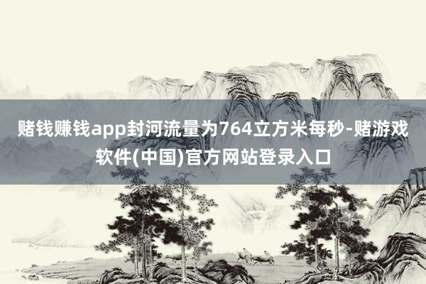 赌钱赚钱app封河流量为764立方米每秒-赌游戏软件(中国)官方网站登录入口