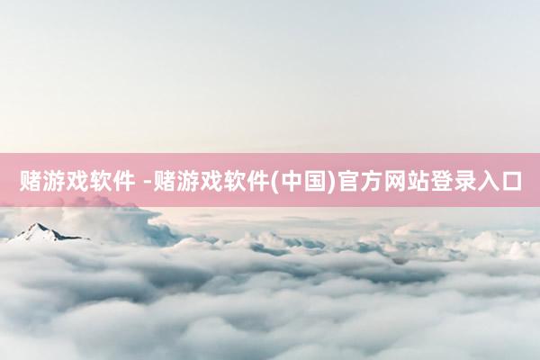 赌游戏软件 -赌游戏软件(中国)官方网站登录入口
