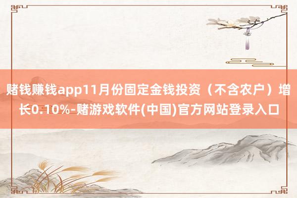 赌钱赚钱app11月份固定金钱投资（不含农户）增长0.10%-赌游戏软件(中国)官方网站登录入口