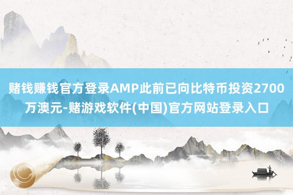 赌钱赚钱官方登录AMP此前已向比特币投资2700万澳元-赌游戏软件(中国)官方网站登录入口