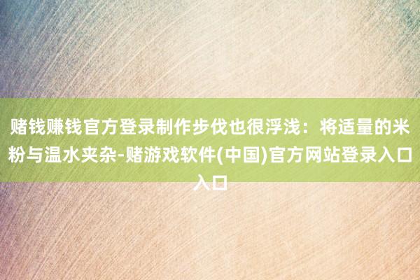 赌钱赚钱官方登录制作步伐也很浮浅：将适量的米粉与温水夹杂-赌游戏软件(中国)官方网站登录入口