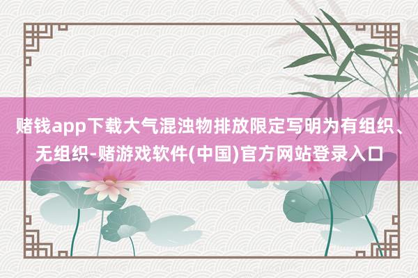 赌钱app下载大气混浊物排放限定写明为有组织、无组织-赌游戏软件(中国)官方网站登录入口