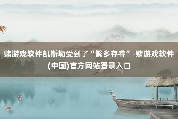 赌游戏软件凯斯勒受到了“繁多存眷”-赌游戏软件(中国)官方网站登录入口