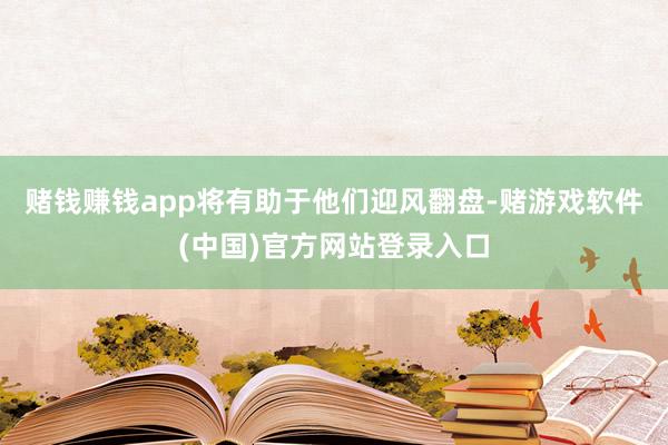 赌钱赚钱app将有助于他们迎风翻盘-赌游戏软件(中国)官方网站登录入口