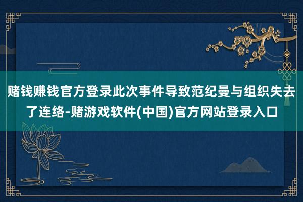 赌钱赚钱官方登录此次事件导致范纪曼与组织失去了连络-赌游戏软件(中国)官方网站登录入口