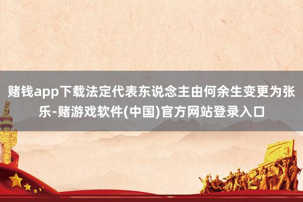 赌钱app下载法定代表东说念主由何余生变更为张乐-赌游戏软件(中国)官方网站登录入口