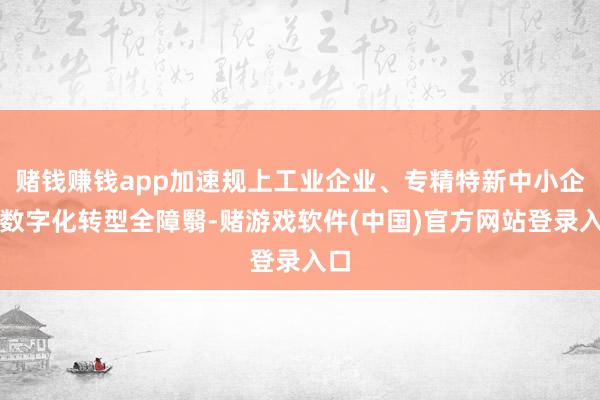 赌钱赚钱app加速规上工业企业、专精特新中小企业数字化转型全障翳-赌游戏软件(中国)官方网站登录入口