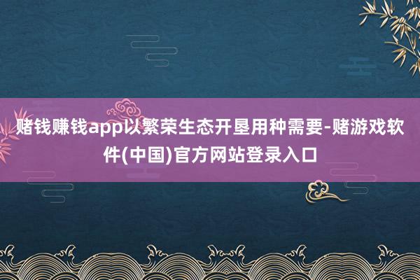 赌钱赚钱app以繁荣生态开垦用种需要-赌游戏软件(中国)官方网站登录入口