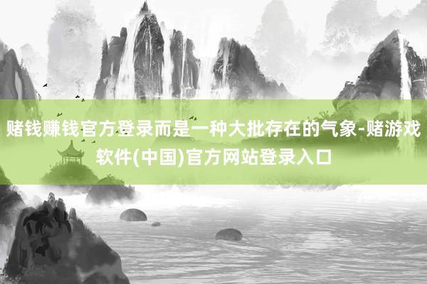 赌钱赚钱官方登录而是一种大批存在的气象-赌游戏软件(中国)官方网站登录入口