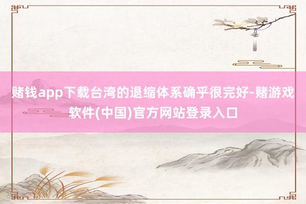 赌钱app下载台湾的退缩体系确乎很完好-赌游戏软件(中国)官方网站登录入口