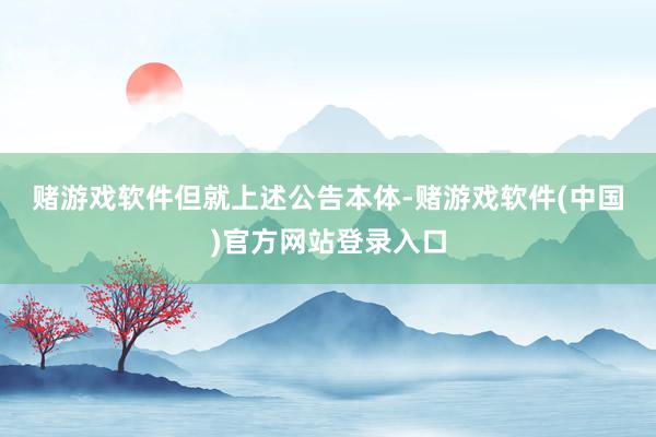赌游戏软件　　但就上述公告本体-赌游戏软件(中国)官方网站登录入口