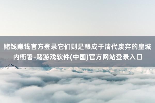 赌钱赚钱官方登录它们则是酿成于清代废弃的皇城内衙署-赌游戏软件(中国)官方网站登录入口