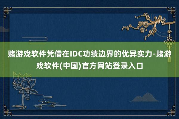 赌游戏软件凭借在IDC功绩边界的优异实力-赌游戏软件(中国)官方网站登录入口