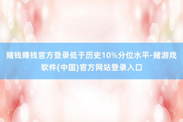 赌钱赚钱官方登录低于历史10%分位水平-赌游戏软件(中国)官方网站登录入口