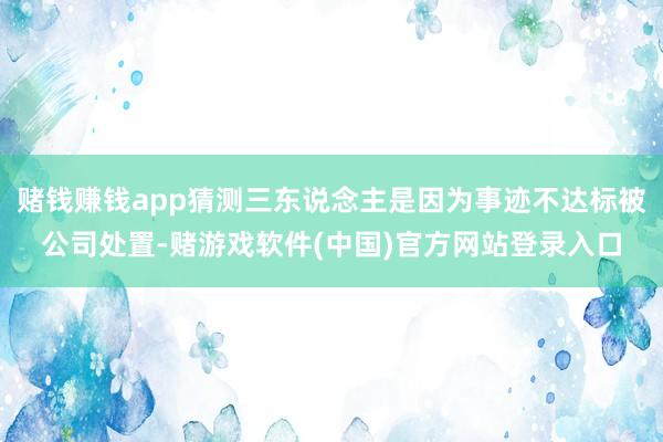 赌钱赚钱app猜测三东说念主是因为事迹不达标被公司处置-赌游戏软件(中国)官方网站登录入口