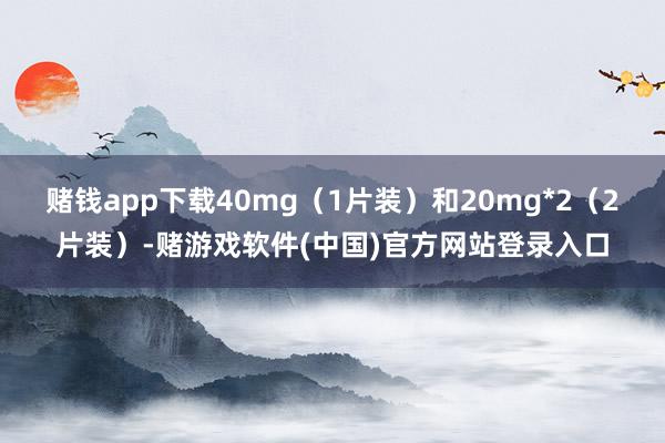 赌钱app下载40mg（1片装）和20mg*2（2片装）-赌游戏软件(中国)官方网站登录入口
