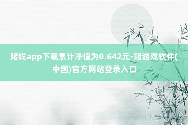 赌钱app下载累计净值为0.642元-赌游戏软件(中国)官方网站登录入口
