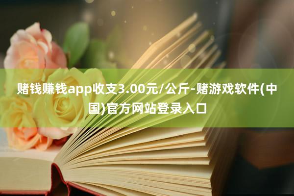 赌钱赚钱app收支3.00元/公斤-赌游戏软件(中国)官方网站登录入口