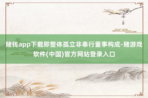 赌钱app下载即整体孤立非奉行董事构成-赌游戏软件(中国)官方网站登录入口