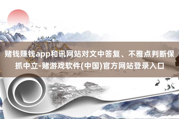 赌钱赚钱app和讯网站对文中答复、不雅点判断保抓中立-赌游戏软件(中国)官方网站登录入口