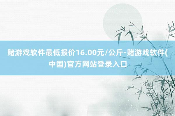 赌游戏软件最低报价16.00元/公斤-赌游戏软件(中国)官方网站登录入口