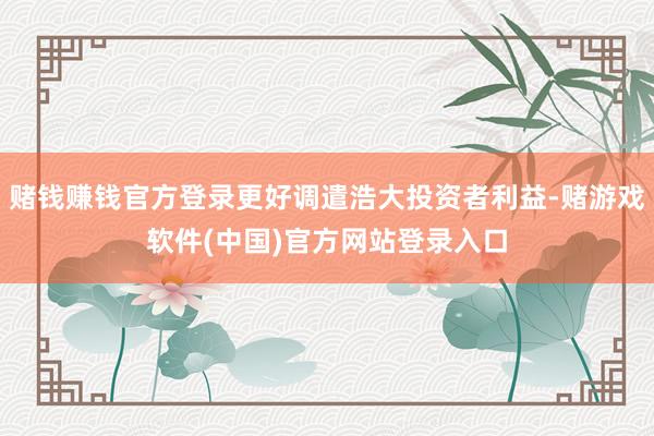 赌钱赚钱官方登录更好调遣浩大投资者利益-赌游戏软件(中国)官方网站登录入口