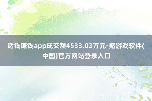 赌钱赚钱app成交额4533.03万元-赌游戏软件(中国)官方网站登录入口
