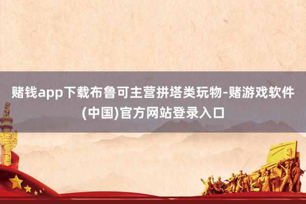 赌钱app下载布鲁可主营拼塔类玩物-赌游戏软件(中国)官方网站登录入口
