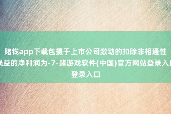 赌钱app下载包摄于上市公司激动的扣除非相通性损益的净利润为-7-赌游戏软件(中国)官方网站登录入口